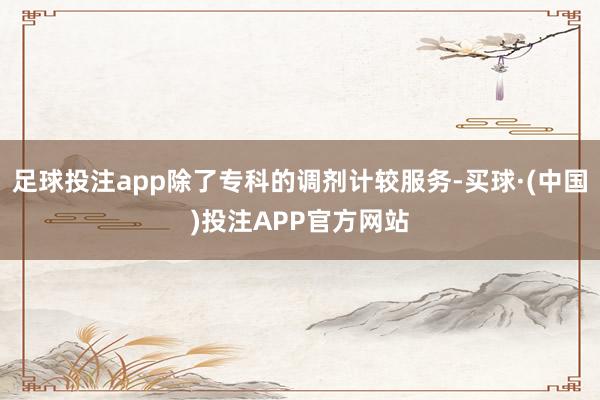 足球投注app除了专科的调剂计较服务-买球·(中国)投注APP官方网站