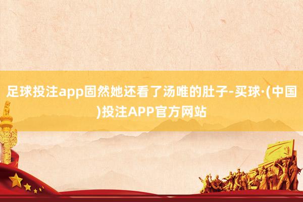 足球投注app固然她还看了汤唯的肚子-买球·(中国)投注APP官方网站