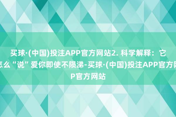 买球·(中国)投注APP官方网站2. 科学解释：它们怎么“说”爱你即使不陨涕-买球·(中国)投注APP官方网站
