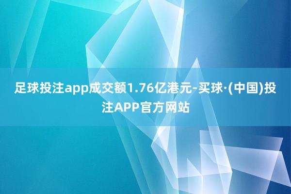 足球投注app成交额1.76亿港元-买球·(中国)投注APP官方网站