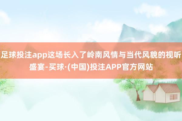 足球投注app这场长入了岭南风情与当代风貌的视听盛宴-买球·(中国)投注APP官方网站