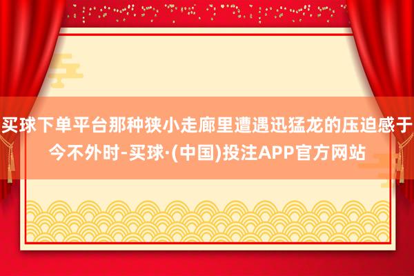 买球下单平台那种狭小走廊里遭遇迅猛龙的压迫感于今不外时-买球·(中国)投注APP官方网站