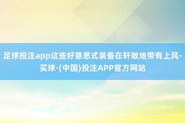足球投注app这些好意思式装备在轩敞地带有上风-买球·(中国)投注APP官方网站