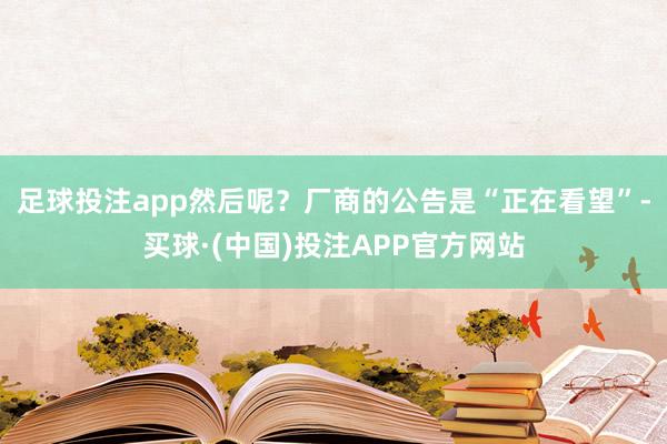 足球投注app然后呢？厂商的公告是“正在看望”-买球·(中国)投注APP官方网站