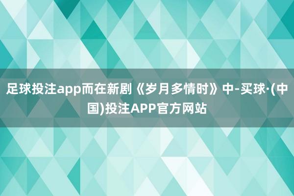 足球投注app而在新剧《岁月多情时》中-买球·(中国)投注APP官方网站