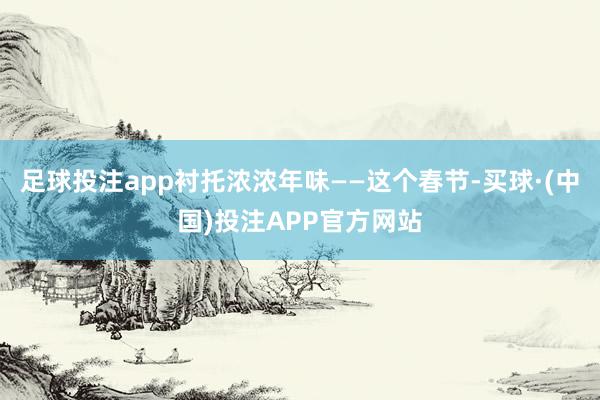 足球投注app衬托浓浓年味——这个春节-买球·(中国)投注APP官方网站