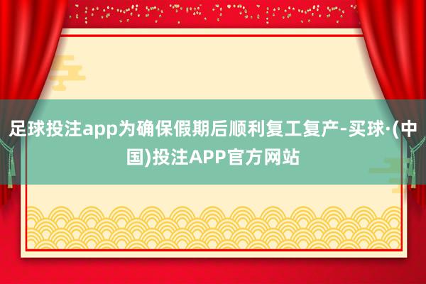 足球投注app为确保假期后顺利复工复产-买球·(中国)投注APP官方网站