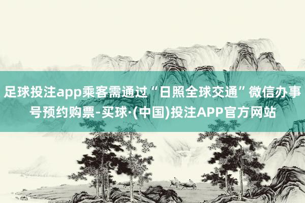 足球投注app乘客需通过“日照全球交通”微信办事号预约购票-买球·(中国)投注APP官方网站