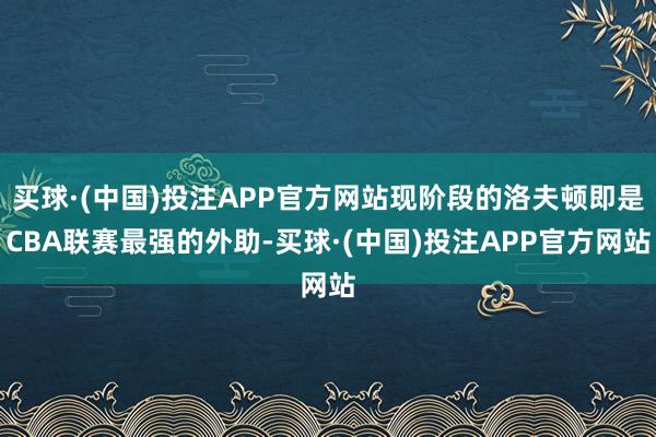 买球·(中国)投注APP官方网站现阶段的洛夫顿即是CBA联赛最强的外助-买球·(中国)投注APP官方网站