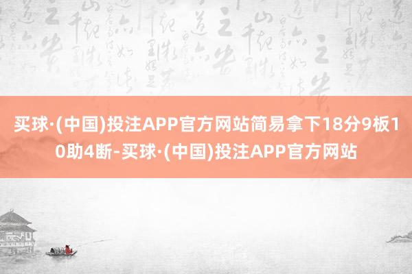 买球·(中国)投注APP官方网站简易拿下18分9板10助4断-买球·(中国)投注APP官方网站