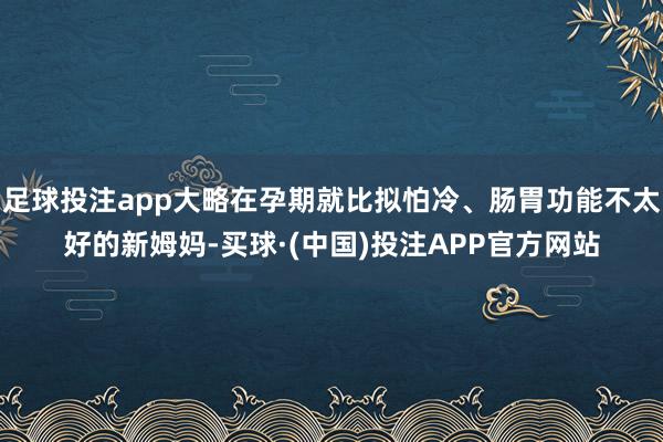 足球投注app大略在孕期就比拟怕冷、肠胃功能不太好的新姆妈-买球·(中国)投注APP官方网站