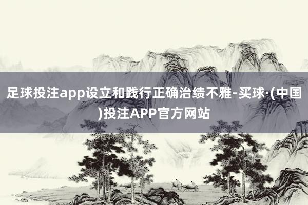 足球投注app设立和践行正确治绩不雅-买球·(中国)投注APP官方网站