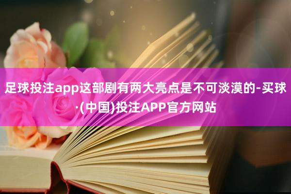 足球投注app这部剧有两大亮点是不可淡漠的-买球·(中国)投注APP官方网站