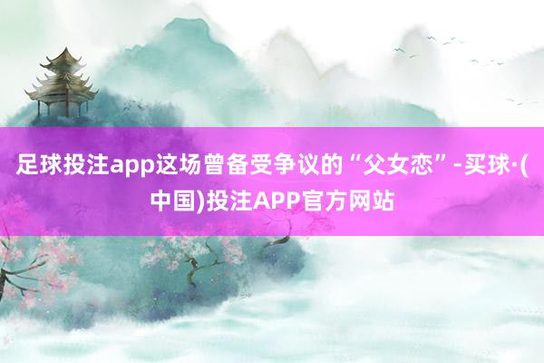 足球投注app这场曾备受争议的“父女恋”-买球·(中国)投注APP官方网站