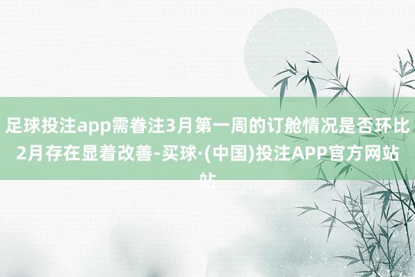 足球投注app需眷注3月第一周的订舱情况是否环比2月存在显着改善-买球·(中国)投注APP官方网站