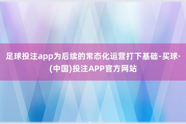 足球投注app为后续的常态化运营打下基础-买球·(中国)投注APP官方网站