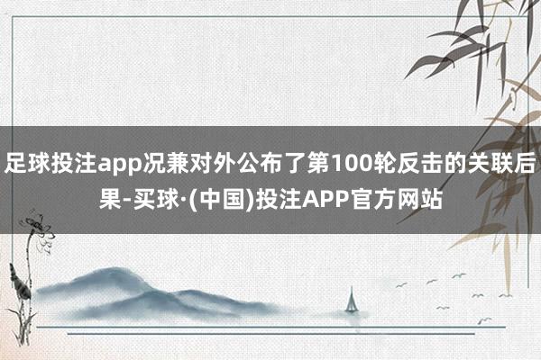 足球投注app况兼对外公布了第100轮反击的关联后果-买球·(中国)投注APP官方网站