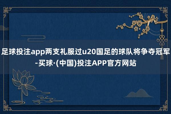 足球投注app两支礼服过u20国足的球队将争夺冠军-买球·(中国)投注APP官方网站