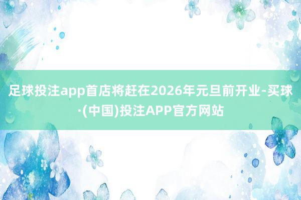 足球投注app首店将赶在2026年元旦前开业-买球·(中国)投注APP官方网站
