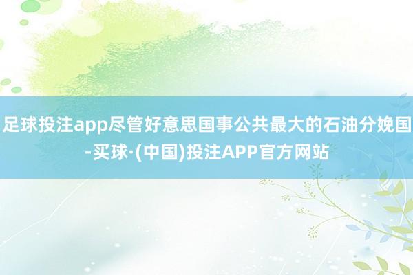 足球投注app尽管好意思国事公共最大的石油分娩国-买球·(中国)投注APP官方网站