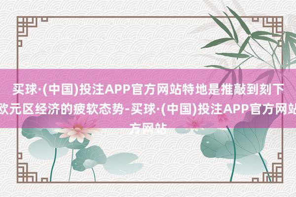 买球·(中国)投注APP官方网站特地是推敲到刻下欧元区经济的疲软态势-买球·(中国)投注APP官方网站