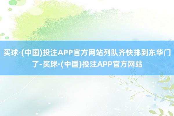 买球·(中国)投注APP官方网站列队齐快排到东华门了-买球·(中国)投注APP官方网站