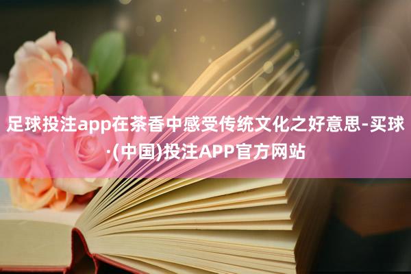 足球投注app在茶香中感受传统文化之好意思-买球·(中国)投注APP官方网站