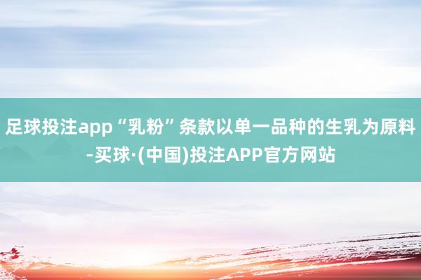 足球投注app“乳粉”条款以单一品种的生乳为原料-买球·(中国)投注APP官方网站