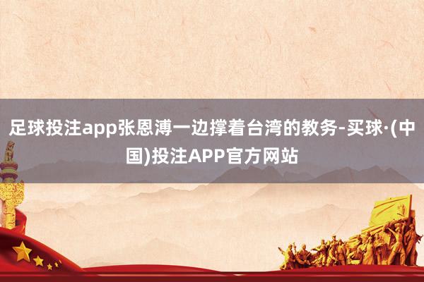 足球投注app张恩溥一边撑着台湾的教务-买球·(中国)投注APP官方网站