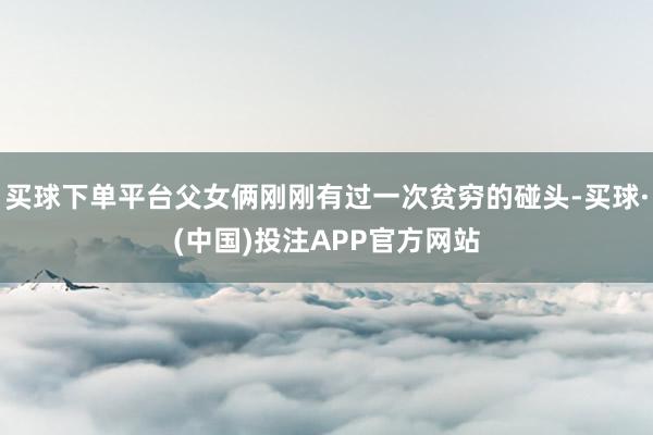 买球下单平台父女俩刚刚有过一次贫穷的碰头-买球·(中国)投注APP官方网站