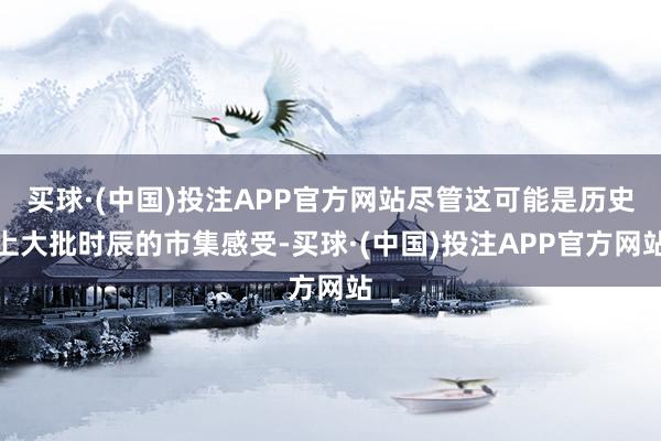 买球·(中国)投注APP官方网站尽管这可能是历史上大批时辰的市集感受-买球·(中国)投注APP官方网站