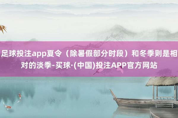 足球投注app夏令（除暑假部分时段）和冬季则是相对的淡季-买球·(中国)投注APP官方网站