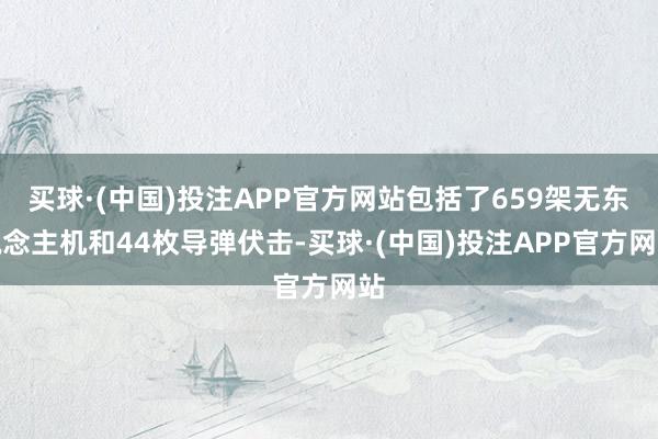 买球·(中国)投注APP官方网站包括了659架无东说念主机和44枚导弹伏击-买球·(中国)投注APP官方网站