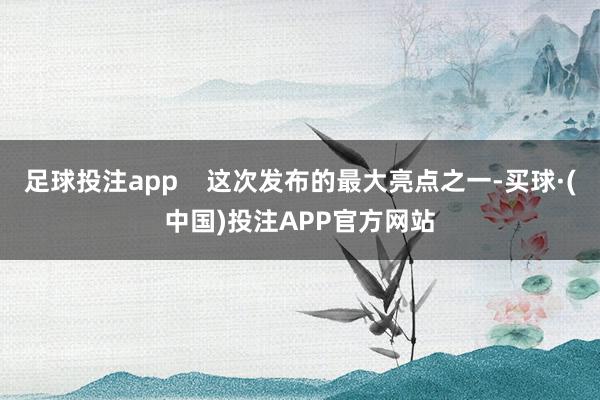 足球投注app    这次发布的最大亮点之一-买球·(中国)投注APP官方网站