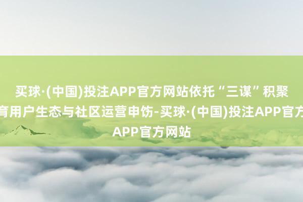 买球·(中国)投注APP官方网站依托“三谋”积聚的教育用户生态与社区运营申饬-买球·(中国)投注APP官方网站