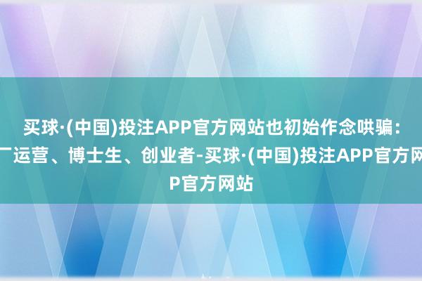 买球·(中国)投注APP官方网站也初始作念哄骗：大厂运营、博士生、创业者-买球·(中国)投注APP官方网站