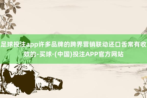 足球投注app许多品牌的跨界营销联动还口舌常有收效的-买球·(中国)投注APP官方网站