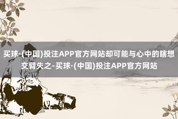 买球·(中国)投注APP官方网站却可能与心中的瞎想交臂失之-买球·(中国)投注APP官方网站