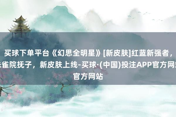 买球下单平台《幻思全明星》[新皮肤]红蓝新强者，朱雀院抚子，新皮肤上线-买球·(中国)投注APP官方网站