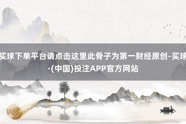 买球下单平台请点击这里此骨子为第一财经原创-买球·(中国)投注APP官方网站