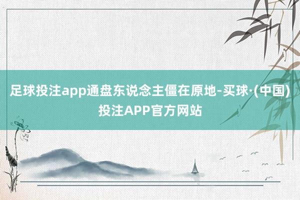 足球投注app通盘东说念主僵在原地-买球·(中国)投注APP官方网站