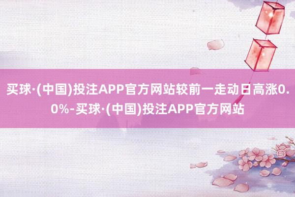 买球·(中国)投注APP官方网站较前一走动日高涨0.0%-买球·(中国)投注APP官方网站