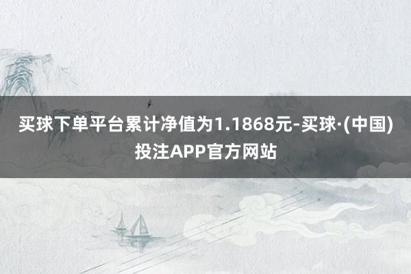 买球下单平台累计净值为1.1868元-买球·(中国)投注APP官方网站