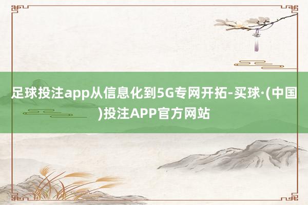 足球投注app从信息化到5G专网开拓-买球·(中国)投注APP官方网站