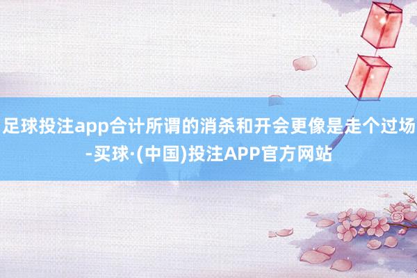 足球投注app合计所谓的消杀和开会更像是走个过场-买球·(中国)投注APP官方网站