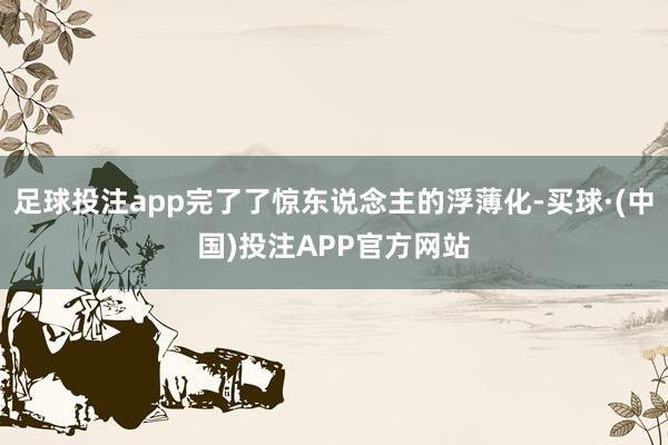 足球投注app完了了惊东说念主的浮薄化-买球·(中国)投注APP官方网站