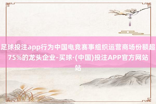 足球投注app行为中国电竞赛事组织运营商场份额超75%的龙头企业-买球·(中国)投注APP官方网站
