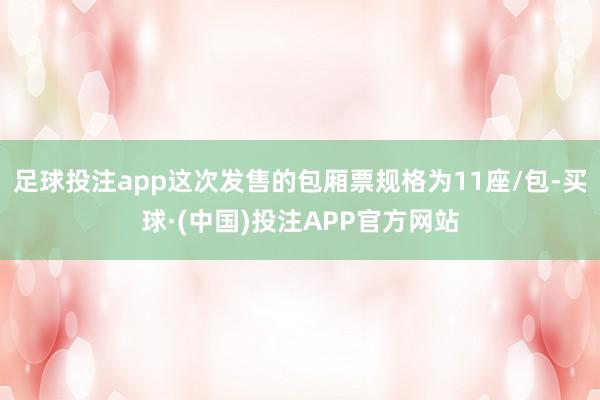 足球投注app这次发售的包厢票规格为11座/包-买球·(中国)投注APP官方网站