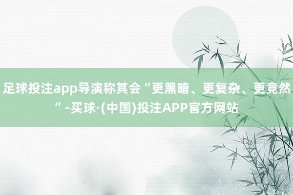 足球投注app导演称其会“更黑暗、更复杂、更竟然”-买球·(中国)投注APP官方网站