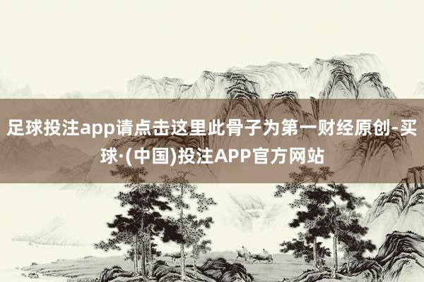 足球投注app请点击这里此骨子为第一财经原创-买球·(中国)投注APP官方网站